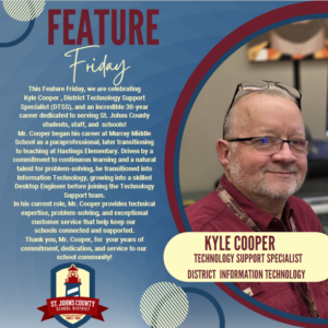 This Feature Friday, we are celebrating Kyle Cooper , District Technology Support Specialist (DTSS), and an incredible 30-year care« decficated to serving St. Johns County students, staff, and schools! Mr. Cooper began his career at Murray Middle School as a paraprofessional, later transitioning to teaching at Hastings Elementary. Driven by a commitment to continuous learning and a natural talent for problem-solving, he transitioned into Information Technology, wowing into a skilled Desktop Engineer before joining the Technology Support team. In his current role, Mr. Cooper provides technical expertise, problem-solving, and exceptional customer service that help keep our schools connected and supported. Thank you, Mr. Cooper, for your years of commitment, dedication, and service to our school comnumity! St JOHNS COUNTY KYLE COOPER TECHNOLOGY SUPPORT SPECIALIST DISTRICT INFORMATION TECHNOLOGY